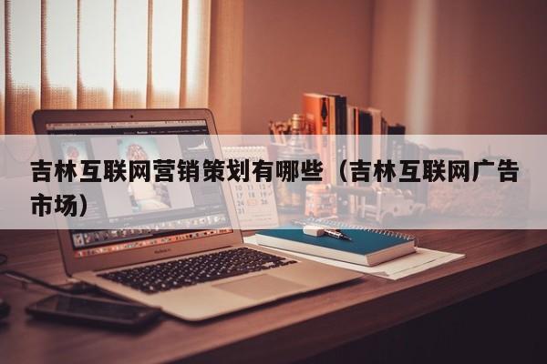 吉林互联网营销策划有哪些（吉林互联网广告市场）