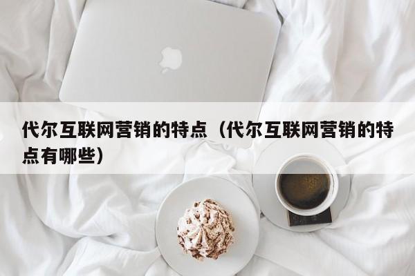 代尔互联网营销的特点（代尔互联网营销的特点有哪些）