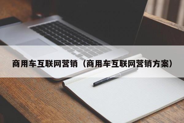 商用车互联网营销（商用车互联网营销方案）