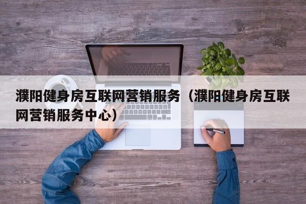 濮阳健身房互联网营销服务（濮阳健身房互联网营销服务中心）