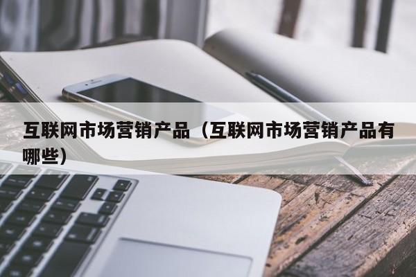 互联网市场营销产品（互联网市场营销产品有哪些）