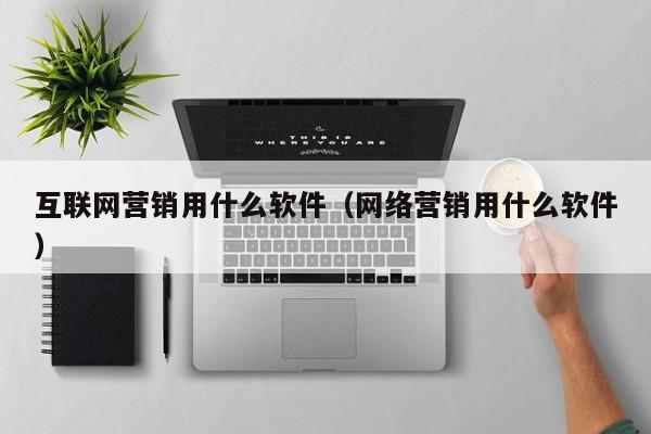 互联网营销用什么软件（网络营销用什么软件）