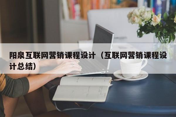 阳泉互联网营销课程设计（互联网营销课程设计总结）