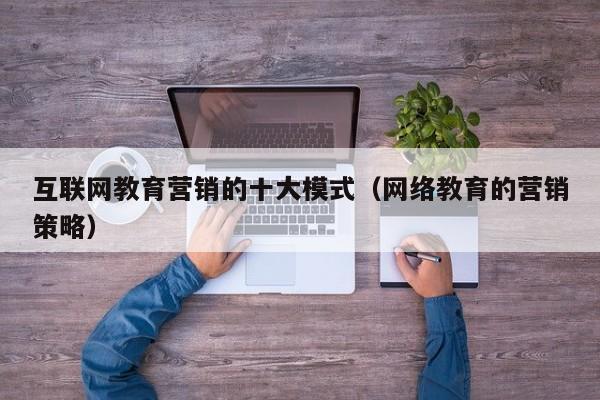 互联网教育营销的十大模式（网络教育的营销策略）