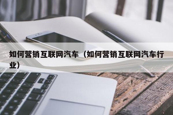 如何营销互联网汽车（如何营销互联网汽车行业）