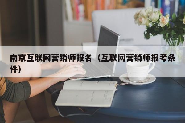 南京互联网营销师报名（互联网营销师报考条件）
