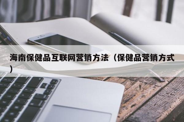 海南保健品互联网营销方法（保健品营销方式）