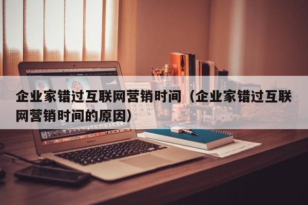企业家错过互联网营销时间（企业家错过互联网营销时间的原因）