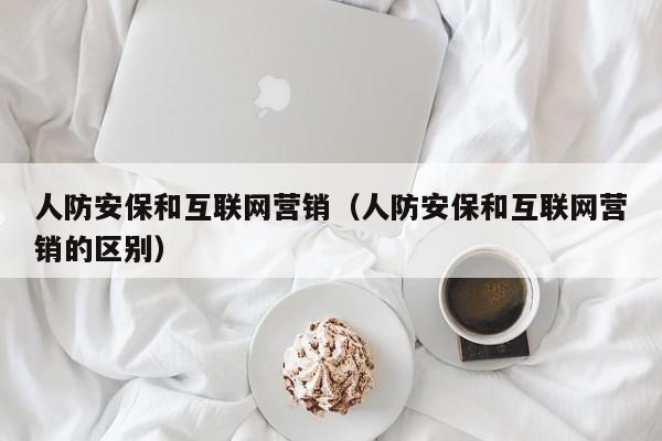 人防安保和互联网营销（人防安保和互联网营销的区别）