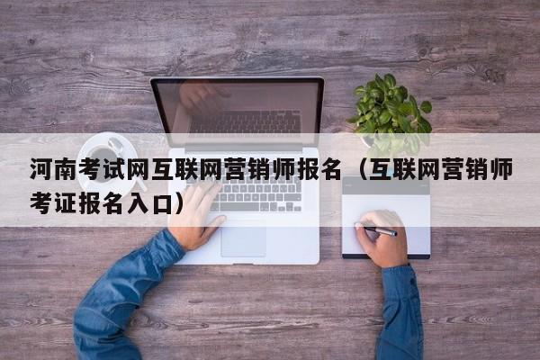 河南考试网互联网营销师报名（互联网营销师考证报名入口）