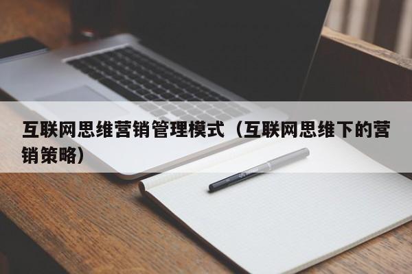 互联网思维营销管理模式（互联网思维下的营销策略）