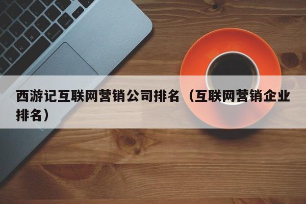 西游记互联网营销公司排名（互联网营销企业排名）