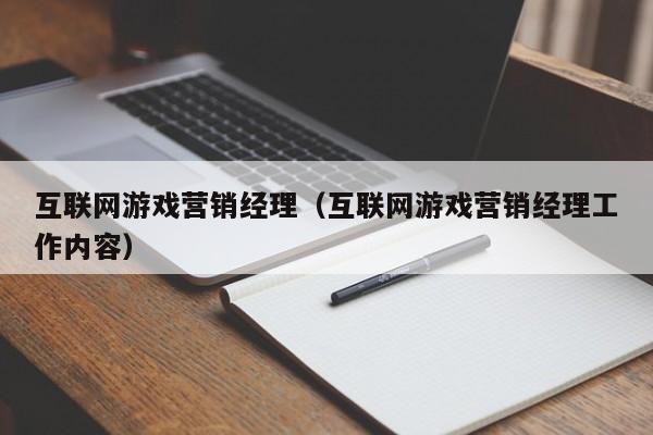 互联网游戏营销经理（互联网游戏营销经理工作内容）