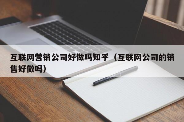 互联网营销公司好做吗知乎（互联网公司的销售好做吗）