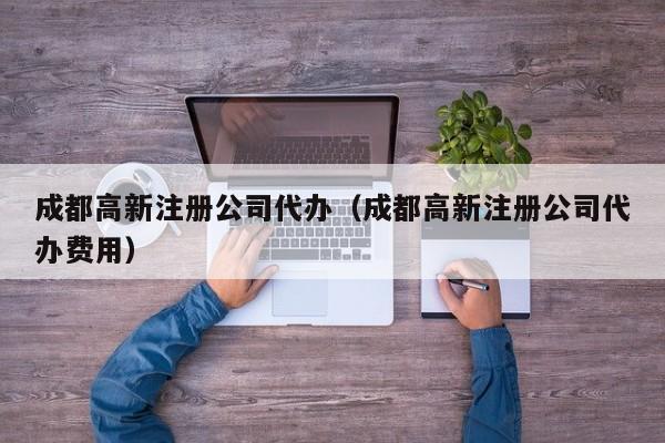 成都高新注册公司代办(成都高新注册公司代办费用)