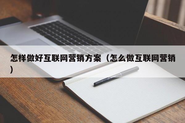 怎样做好互联网营销方案（怎么做互联网营销）