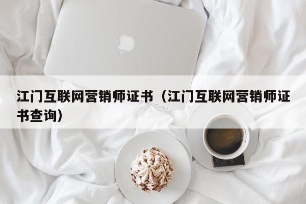 江门互联网营销师证书（江门互联网营销师证书查询）