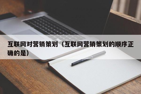互联网对营销策划（互联网营销策划的顺序正确的是）