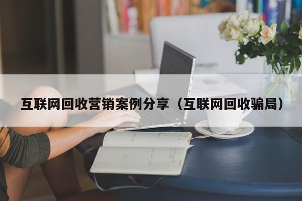 互联网回收营销案例分享（互联网回收骗局）