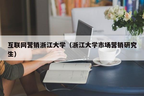 互联网营销浙江大学（浙江大学市场营销研究生）