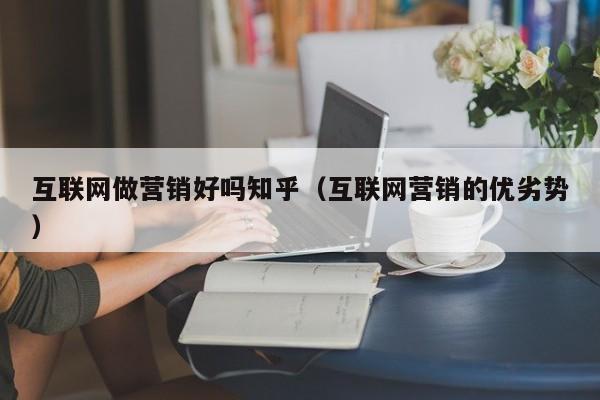 互联网做营销好吗知乎（互联网营销的优劣势）