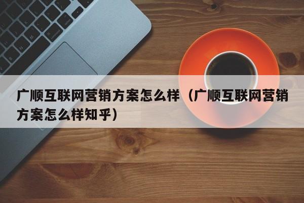 广顺互联网营销方案怎么样（广顺互联网营销方案怎么样知乎）