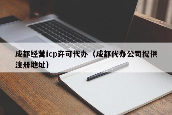 成都经营icp许可代办（成都代办公司提供注册地址）