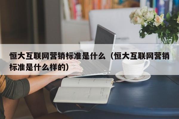 恒大互联网营销标准是什么（恒大互联网营销标准是什么样的）