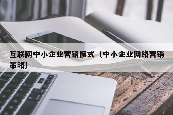 互联网中小企业营销模式（中小企业网络营销策略）
