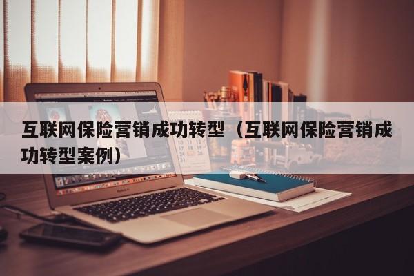 互联网保险营销成功转型（互联网保险营销成功转型案例）