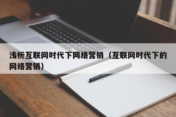 浅析互联网时代下网络营销（互联网时代下的网络营销）