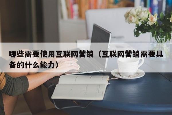 哪些需要使用互联网营销(互联网营销需要具备的什么能力)