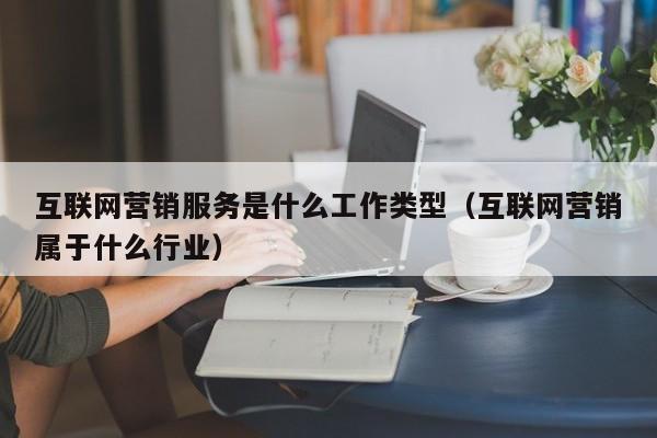 互联网营销服务是什么工作类型（互联网营销属于什么行业）
