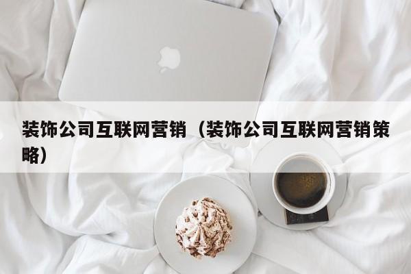 装饰公司互联网营销（装饰公司互联网营销策略）