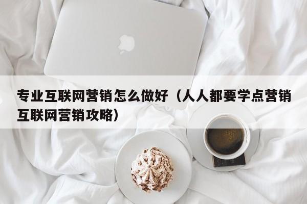 专业互联网营销怎么做好（人人都要学点营销互联网营销攻略）
