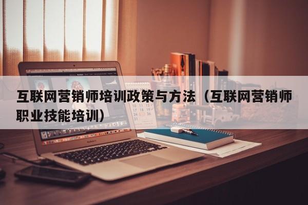 互联网营销师培训政策与方法(互联网营销师职业技能培训)