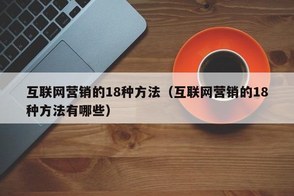 互联网营销的18种方法（互联网营销的18种方法有哪些）