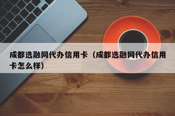 成都选融网代办信用卡(成都选融网代办信用卡怎么样)