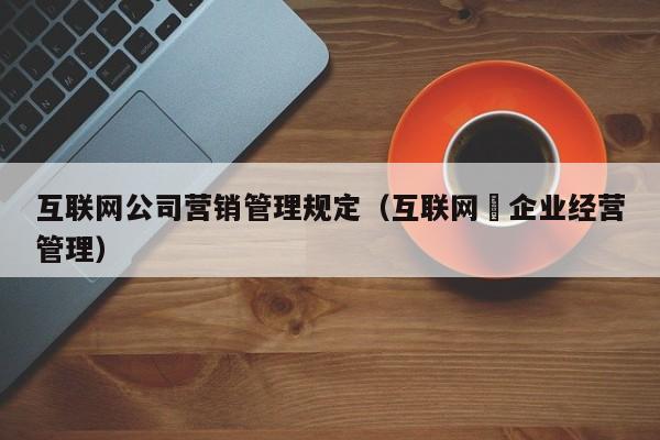 互联网公司营销管理规定（互联网➕企业经营管理）