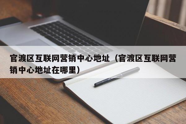官渡区互联网营销中心地址（官渡区互联网营销中心地址在哪里）