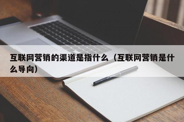 互联网营销的渠道是指什么（互联网营销是什么导向）
