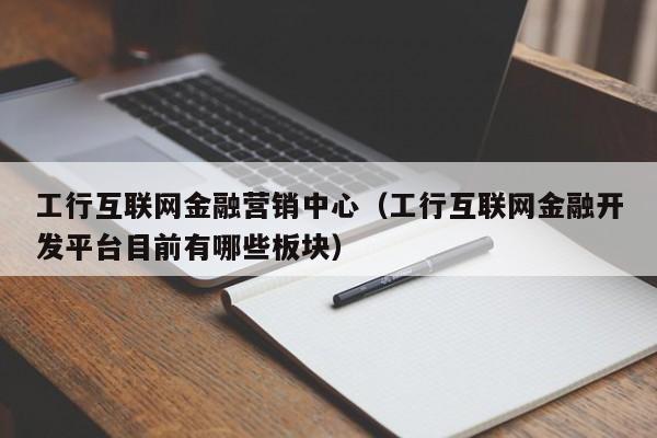 工行互联网金融营销中心（工行互联网金融开发平台目前有哪些板块）