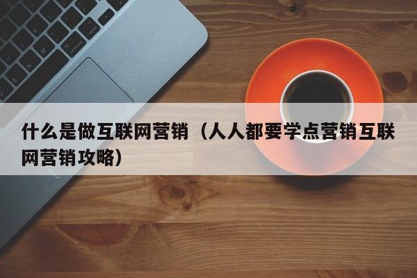 什么是做互联网营销(人人都要学点营销互联网营销攻略)