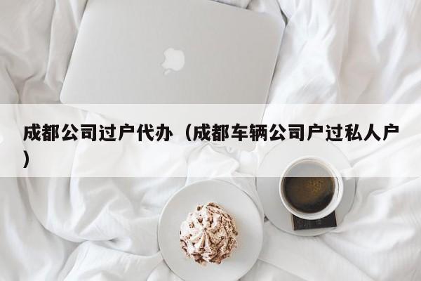 成都公司过户代办(成都车辆公司户过私人户)