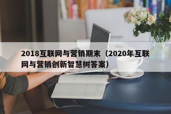2018互联网与营销期末（2020年互联网与营销创新智慧树答案）