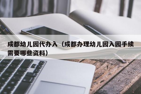 成都幼儿园代办入(成都办理幼儿园入园手续需要哪些资料)