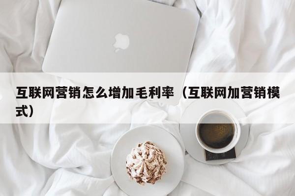 互联网营销怎么增加毛利率（互联网加营销模式）