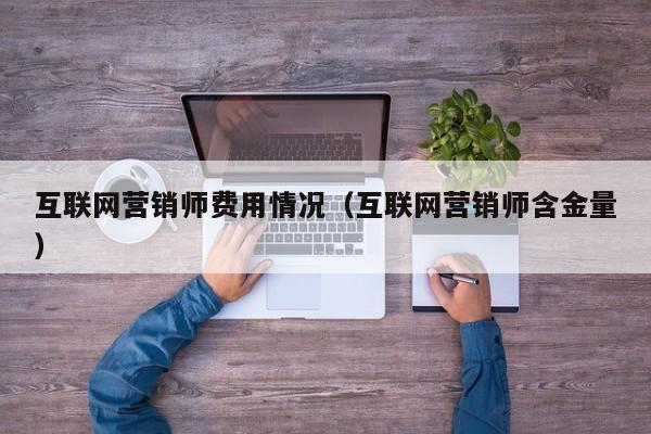 互联网营销师费用情况（互联网营销师含金量）