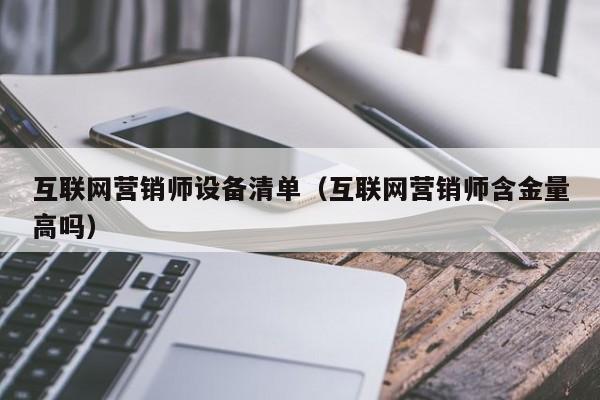 互联网营销师设备清单（互联网营销师含金量高吗）