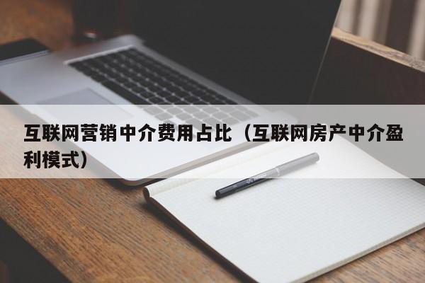 互联网营销中介费用占比（互联网房产中介盈利模式）